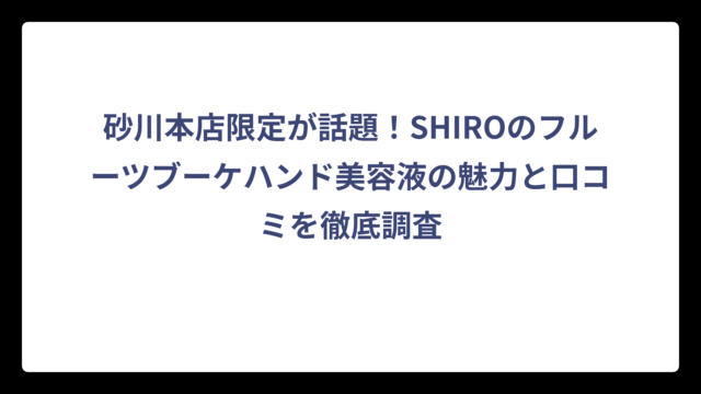 砂川本店限定が話題！SHIROのフルーツブーケハンド美容液の魅力と口コミを徹底調査