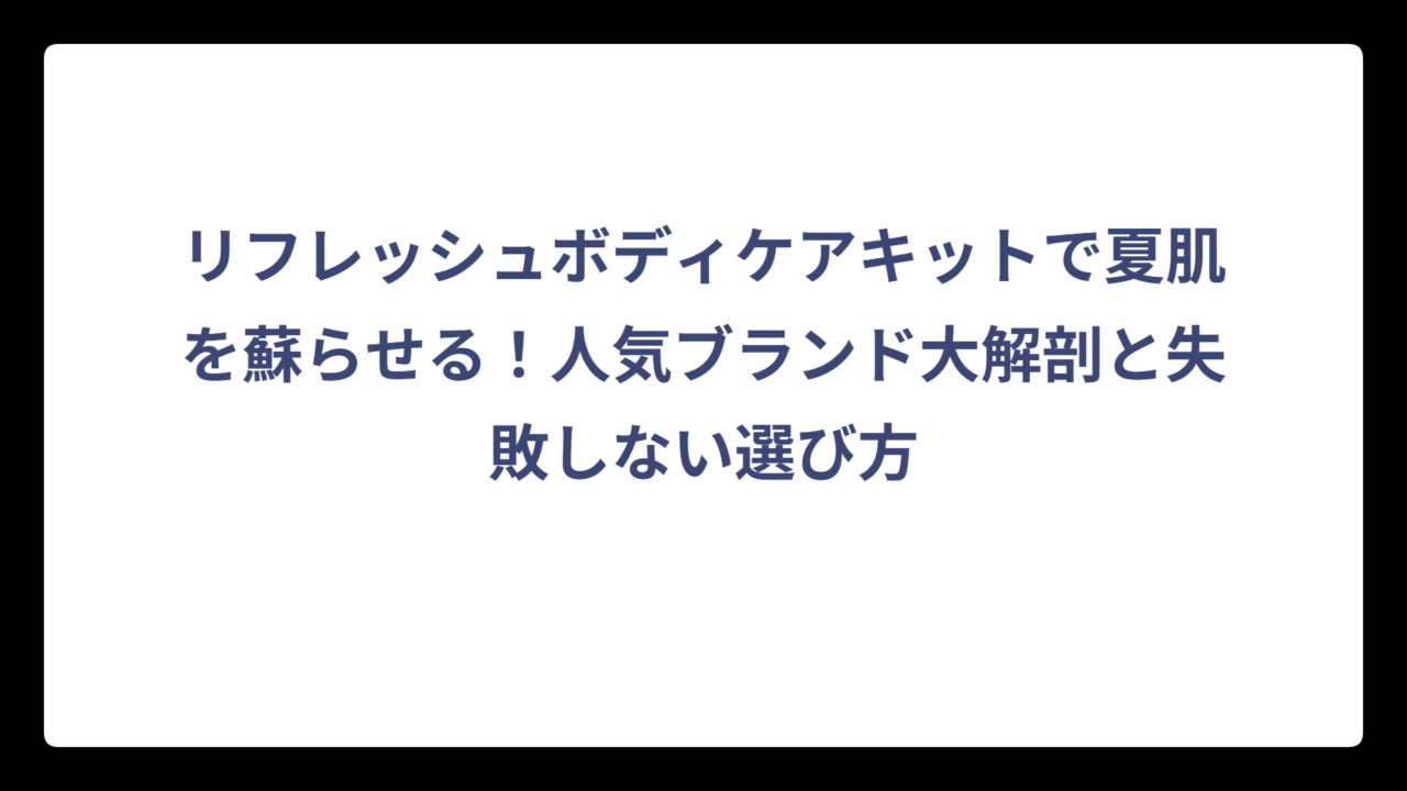 リフレッシュボディケアキットで夏肌を蘇らせる！人気ブランド大解剖と失敗しない選び方