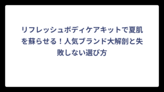 リフレッシュボディケアキットで夏肌を蘇らせる！人気ブランド大解剖と失敗しない選び方