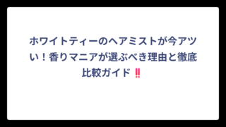 ホワイトティーのヘアミストが今アツい！香りマニアが選ぶべき理由と徹底比較ガイド‼️