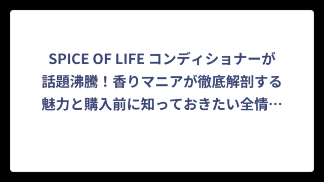 SPICE OF LIFE コンディショナーが話題沸騰！香りマニアが徹底解剖する魅力と購入前に知っておきたい全情報‼️