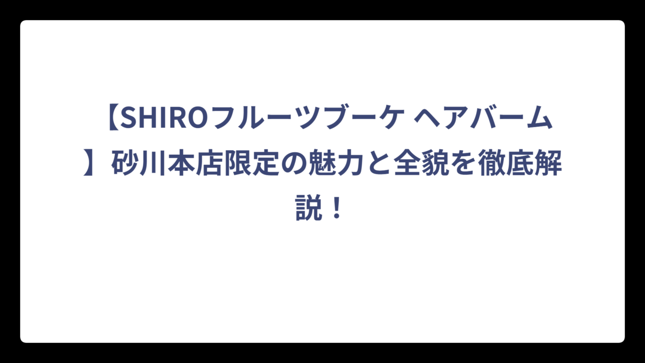 【SHIROフルーツブーケ ヘアバーム】砂川本店限定の魅力と全貌を徹底解説！