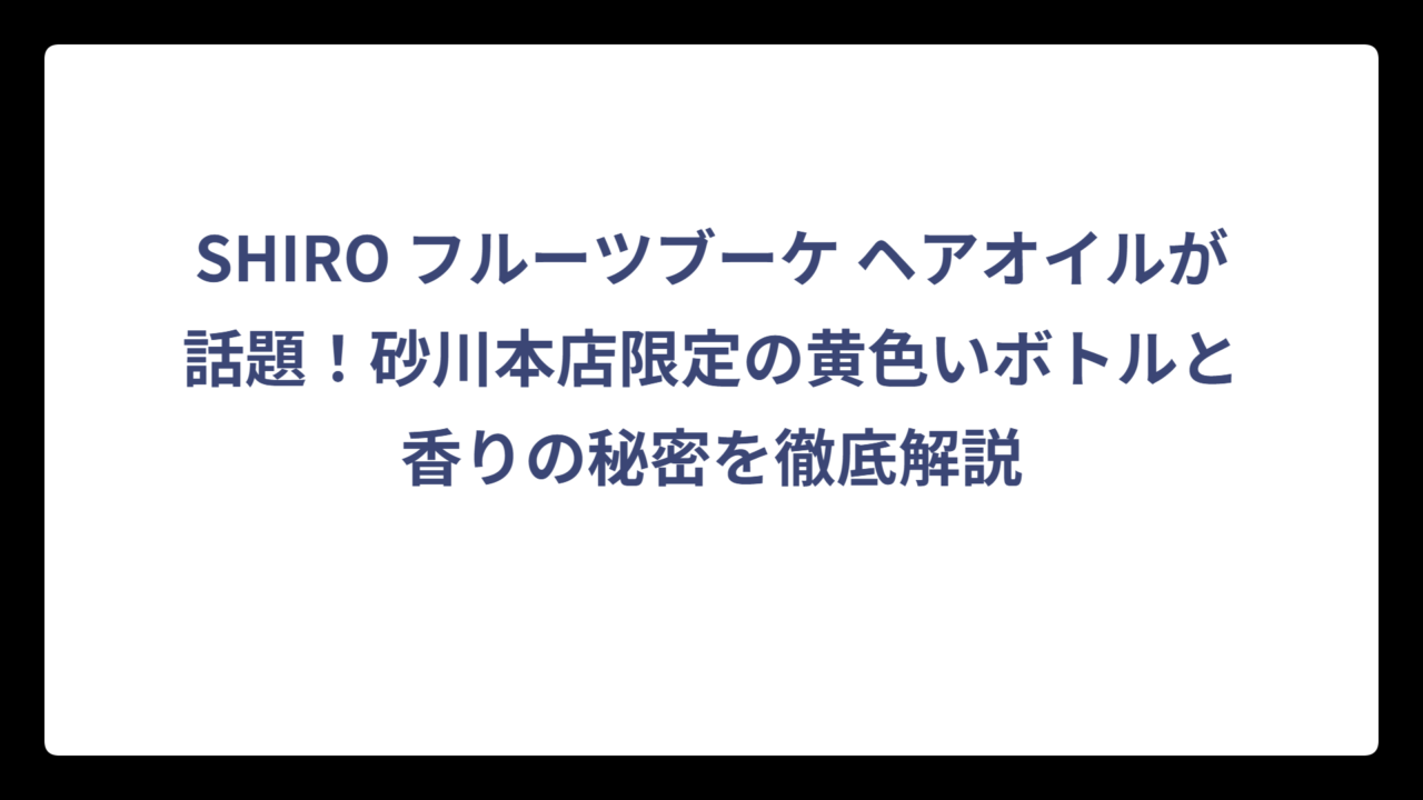 SHIRO フルーツブーケ ヘアオイルが話題！砂川本店限定の黄色いボトルと香りの秘密を徹底解説