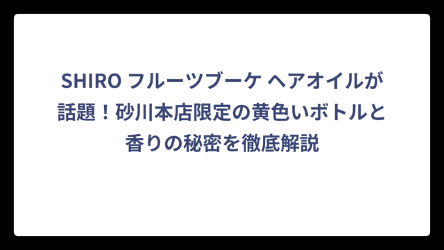 SHIRO フルーツブーケ ヘアオイルが話題！砂川本店限定の黄色いボトルと香りの秘密を徹底解説