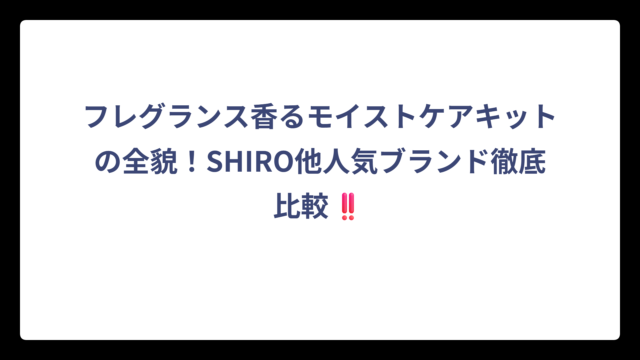 フレグランス香るモイストケアキットの全貌！SHIRO他人気ブランド徹底比較‼️