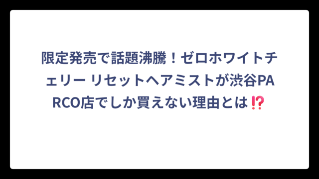限定発売で話題沸騰！ゼロホワイトチェリー リセットヘアミストが渋谷PARCO店でしか買えない理由とは⁉️