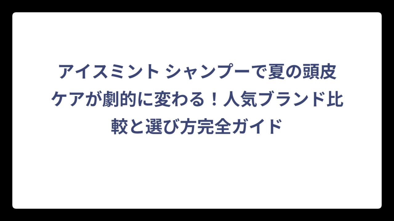 アイスミント シャンプーで夏の頭皮ケアが劇的に変わる！人気ブランド比較と選び方完全ガイド