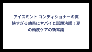 アイスミント コンディショナーの爽快すぎる効果にヤバイと話題沸騰！夏の頭皮ケアの新常識