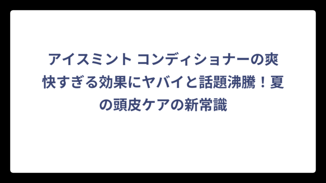 アイスミント コンディショナーの爽快すぎる効果にヤバイと話題沸騰！夏の頭皮ケアの新常識