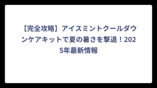 【完全攻略】アイスミントクールダウンケアキットで夏の暑さを撃退！2025年最新情報