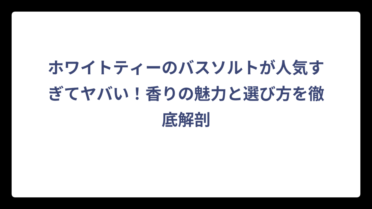 ホワイトティーのバスソルトが人気すぎてヤバい！香りの魅力と選び方を徹底解剖