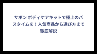 サボン ボディケアキットで極上のバスタイムを！人気商品から選び方まで徹底解説
