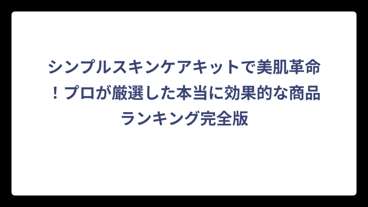 シンプルスキンケアキットで美肌革命！プロが厳選した本当に効果的な商品ランキング完全版