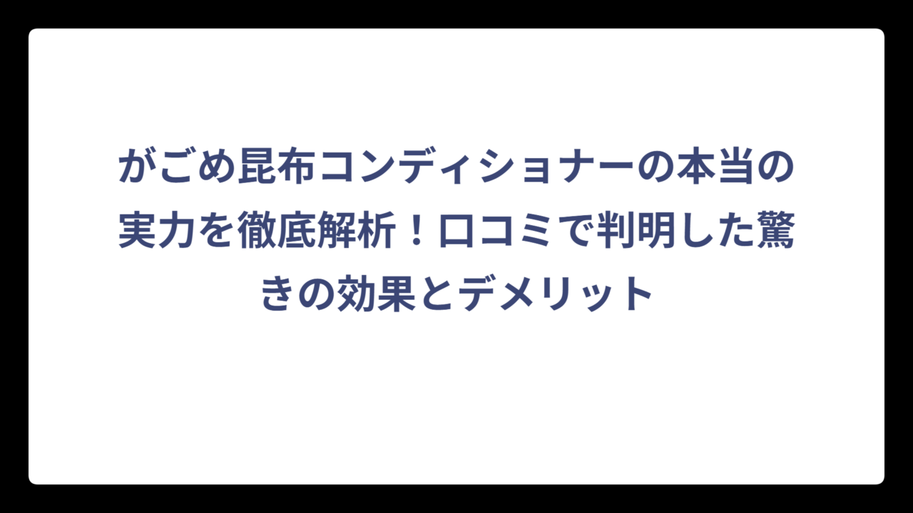 がごめ昆布コンディショナーの本当の実力を徹底解析！口コミで判明した驚きの効果とデメリット