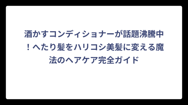 酒かすコンディショナーが話題沸騰中！へたり髪をハリコシ美髪に変える魔法のヘアケア完全ガイド