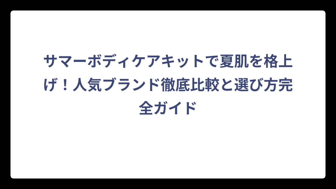 サマーボディケアキットで夏肌を格上げ！人気ブランド徹底比較と選び方完全ガイド