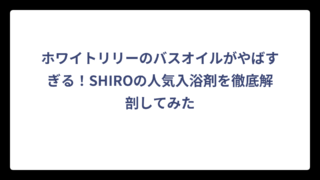 ホワイトリリーのバスオイルがやばすぎる！SHIROの人気入浴剤を徹底解剖してみた