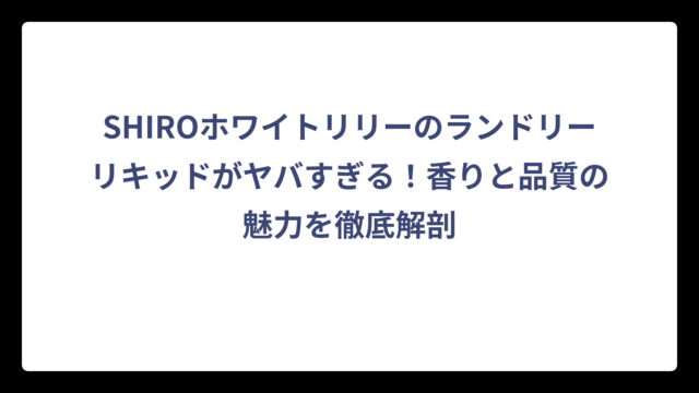 SHIROホワイトリリーのランドリーリキッドがヤバすぎる！香りと品質の魅力を徹底解剖