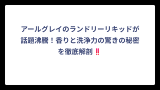アールグレイのランドリーリキッドが話題沸騰！香りと洗浄力の驚きの秘密を徹底解剖‼️