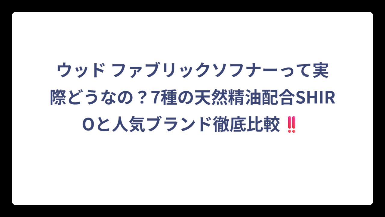 ウッド ファブリックソフナーって実際どうなの？7種の天然精油配合SHIROと人気ブランド徹底比較‼️
