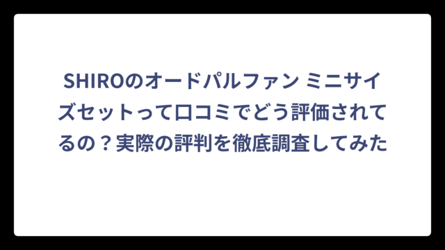 SHIROのオードパルファン ミニサイズセットって口コミでどう評価されてるの？実際の評判を徹底調査してみた