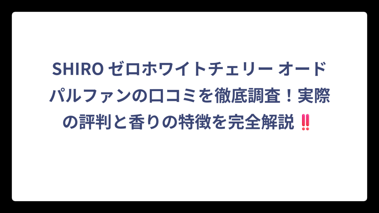 SHIRO ゼロホワイトチェリー オードパルファンの口コミを徹底調査！実際の評判と香りの特徴を完全解説‼️
