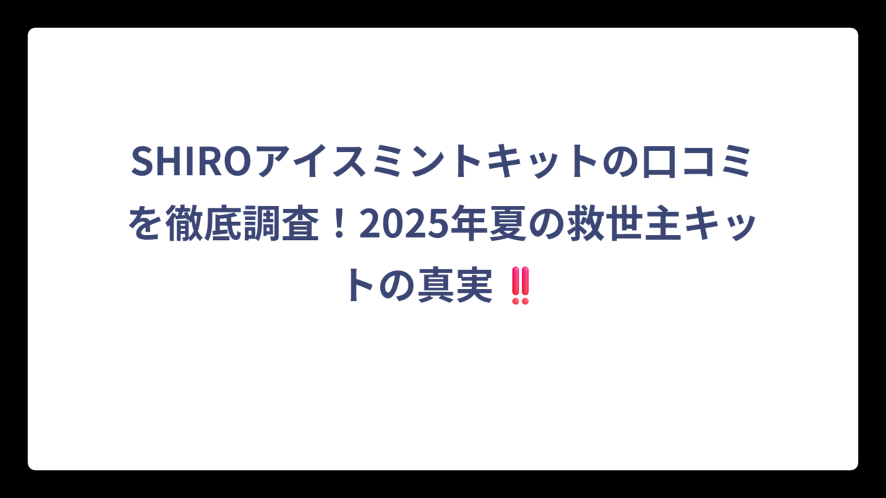 SHIROアイスミントキットの口コミを徹底調査！2025年夏の救世主キットの真実‼️