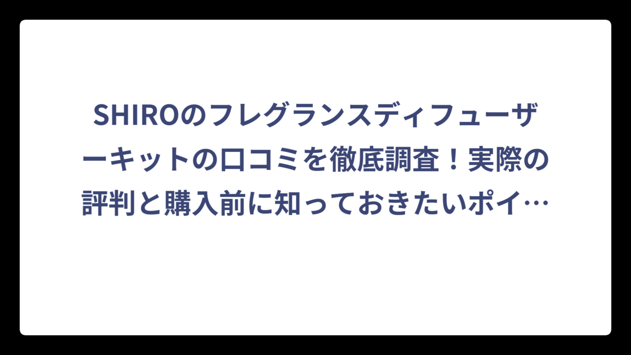 SHIROのフレグランスディフューザーキットの口コミを徹底調査！実際の評判と購入前に知っておきたいポイント