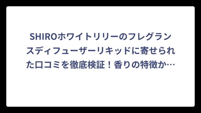 SHIROホワイトリリーのフレグランスディフューザーリキッドに寄せられた口コミを徹底検証！香りの特徴から使用感まで詳しく解説