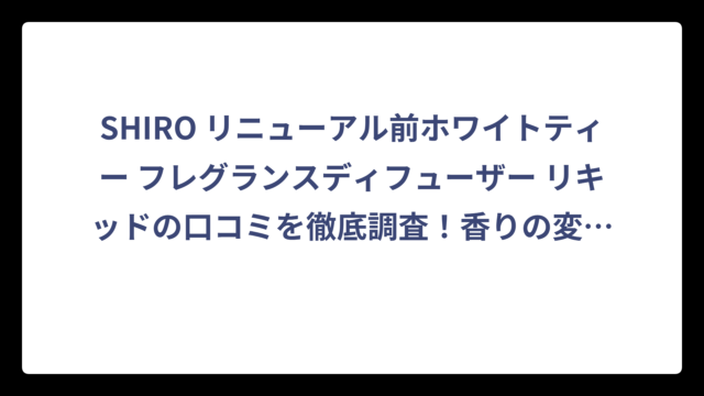 SHIRO リニューアル前ホワイトティー フレグランスディフューザー リキッドの口コミを徹底調査！香りの変化と評判を検証