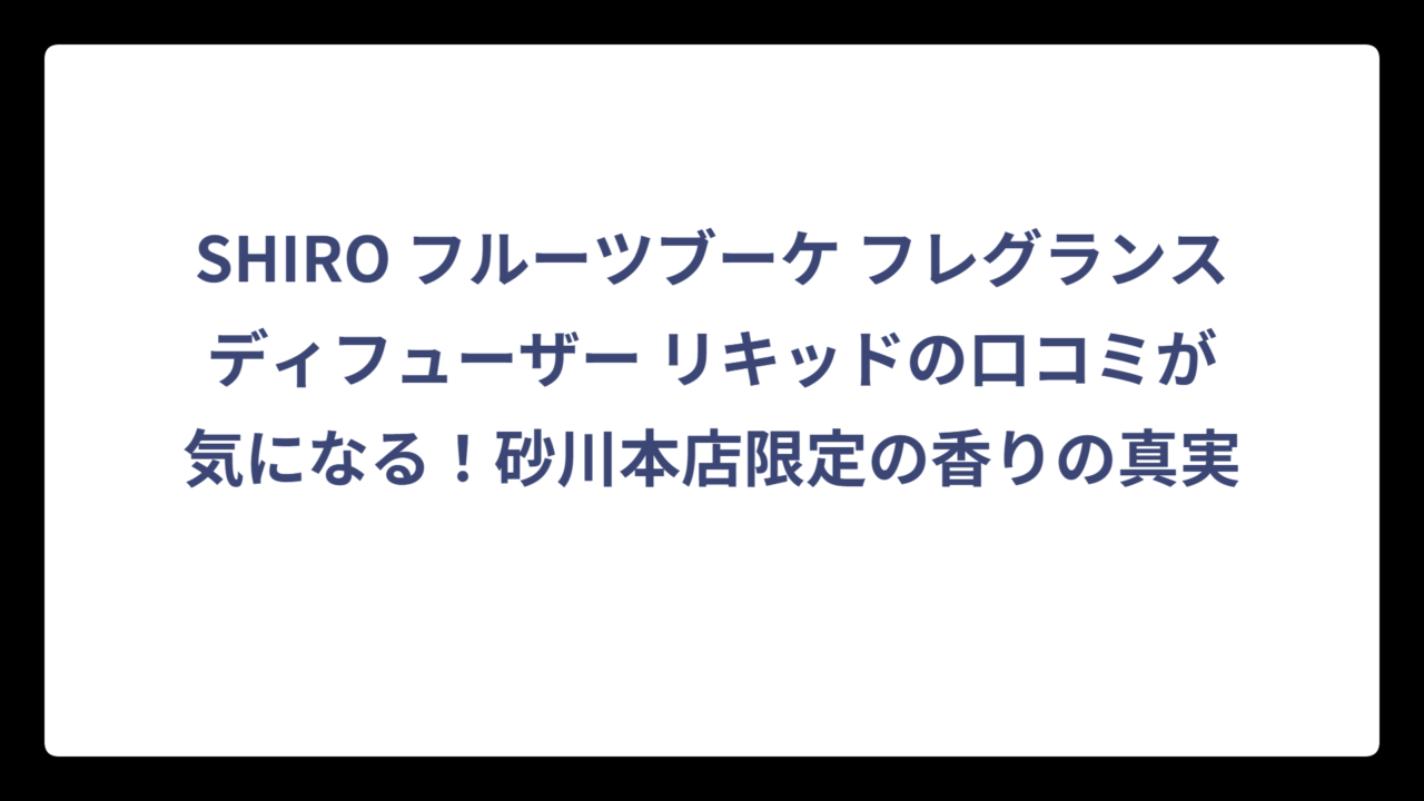 SHIRO フルーツブーケ フレグランスディフューザー リキッドの口コミが気になる！砂川本店限定の香りの真実