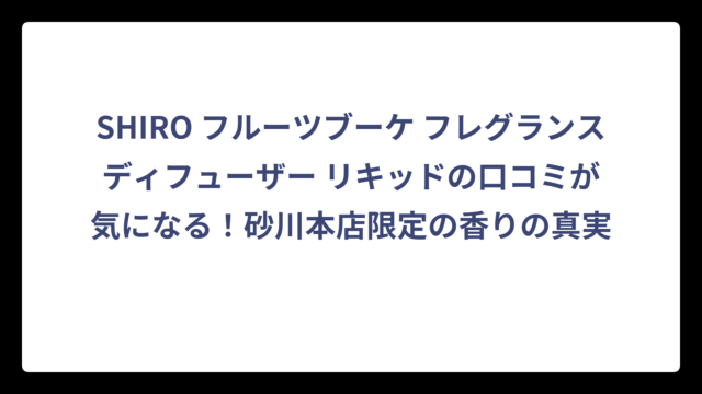 SHIRO フルーツブーケ フレグランスディフューザー リキッドの口コミが気になる！砂川本店限定の香りの真実