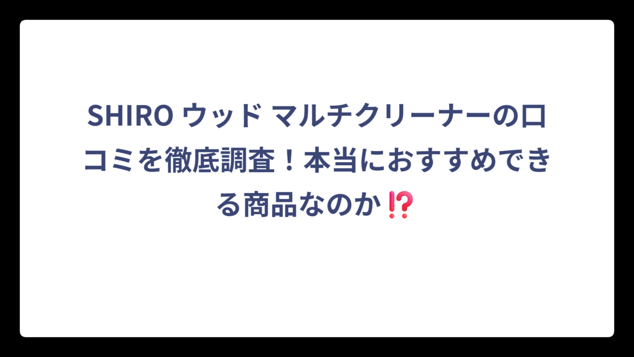 SHIRO ウッド マルチクリーナーの口コミを徹底調査！本当におすすめできる商品なのか⁉️