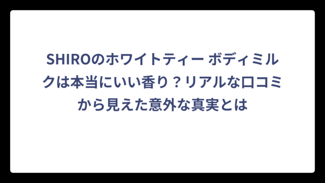 SHIROのホワイトティー ボディミルクは本当にいい香り？リアルな口コミから見えた意外な真実とは