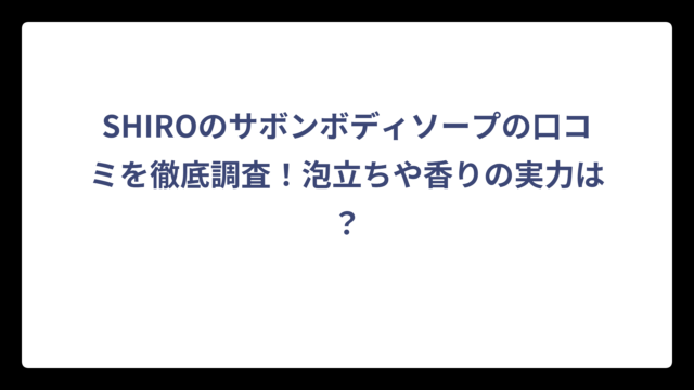 SHIROのサボンボディソープの口コミを徹底調査！泡立ちや香りの実力は？