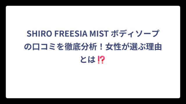 SHIRO FREESIA MIST ボディソープの口コミを徹底分析！女性が選ぶ理由とは⁉️
