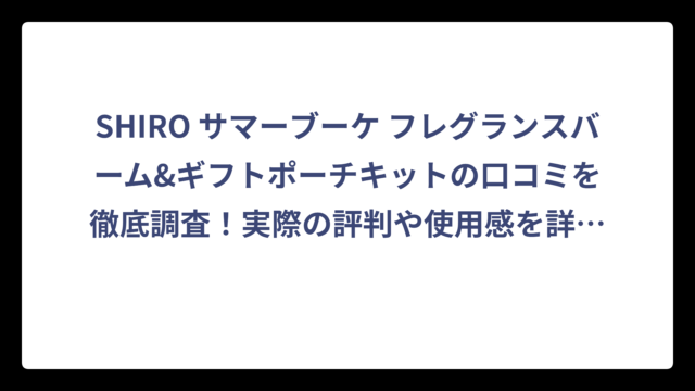 SHIRO サマーブーケ フレグランスバーム&ギフトポーチキットの口コミを徹底調査！実際の評判や使用感を詳しく解説