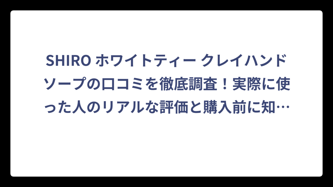 SHIRO ホワイトティー クレイハンドソープの口コミを徹底調査！実際に使った人のリアルな評価と購入前に知っておきたいポイント