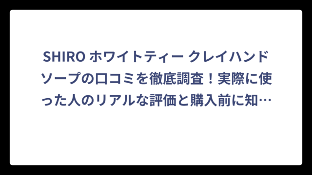 SHIRO ホワイトティー クレイハンドソープの口コミを徹底調査！実際に使った人のリアルな評価と購入前に知っておきたいポイント