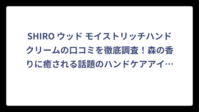 SHIRO ウッド モイストリッチハンドクリームの口コミを徹底調査！森の香りに癒される話題のハンドケアアイテムの実力とは⁉️