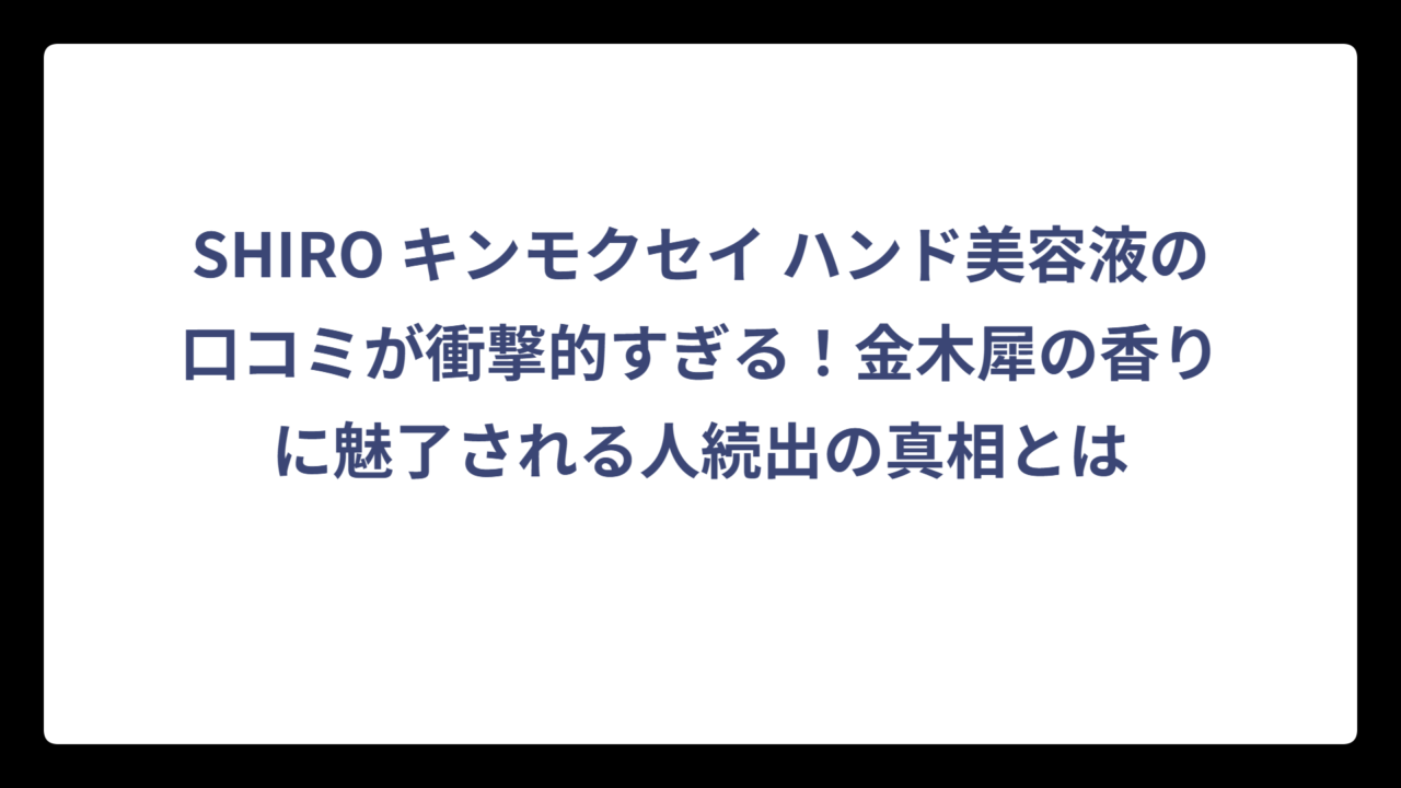 SHIRO キンモクセイ ハンド美容液の口コミが衝撃的すぎる！金木犀の香りに魅了される人続出の真相とは