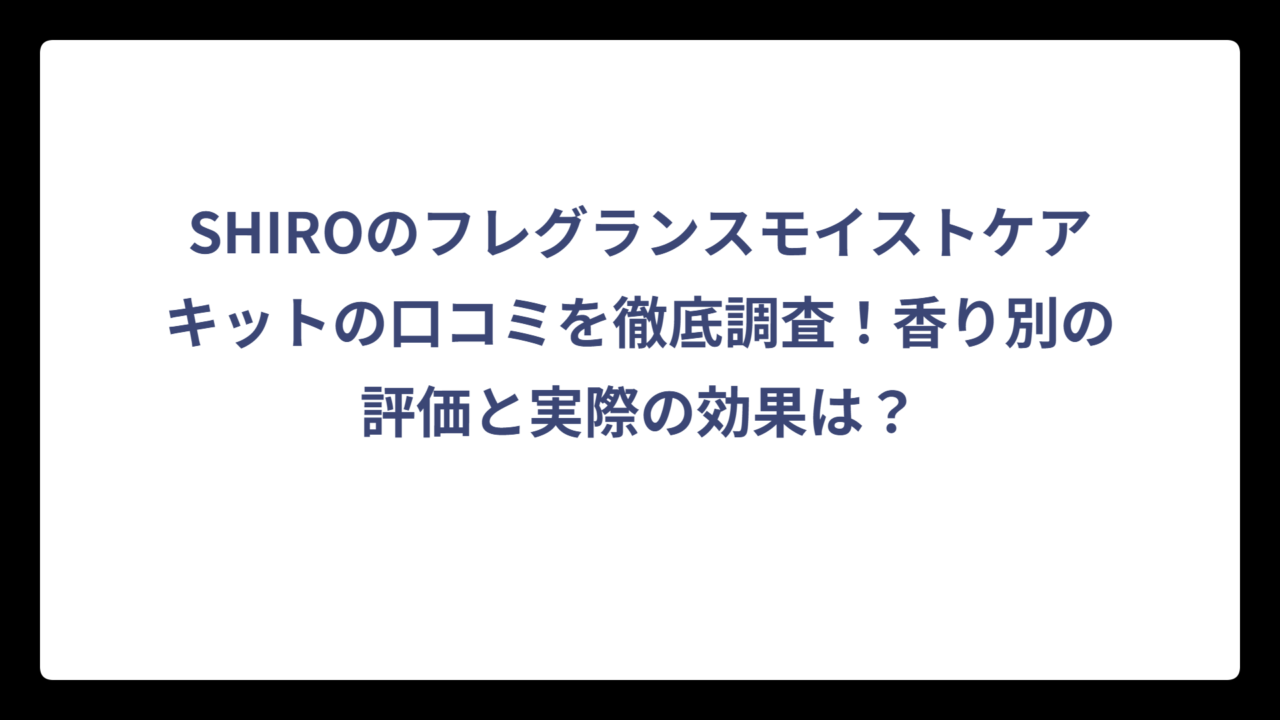 SHIROのフレグランスモイストケアキットの口コミを徹底調査！香り別の評価と実際の効果は？