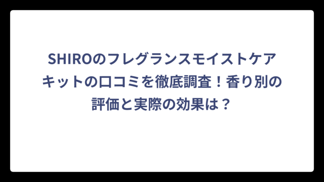SHIROのフレグランスモイストケアキットの口コミを徹底調査！香り別の評価と実際の効果は？