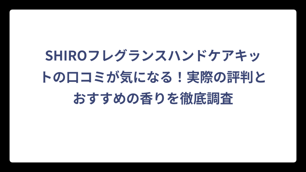 SHIROフレグランスハンドケアキットの口コミが気になる！実際の評判とおすすめの香りを徹底調査