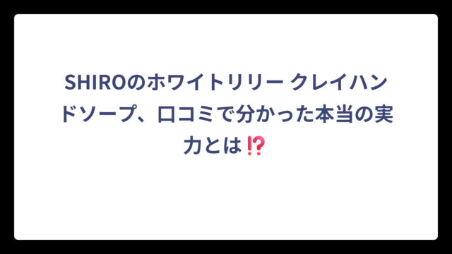 SHIROのホワイトリリー クレイハンドソープ、口コミで分かった本当の実力とは⁉️