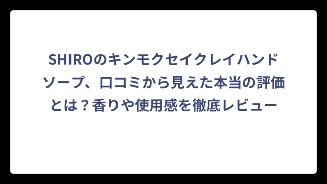 SHIROのキンモクセイクレイハンドソープ、口コミから見えた本当の評価とは？香りや使用感を徹底レビュー