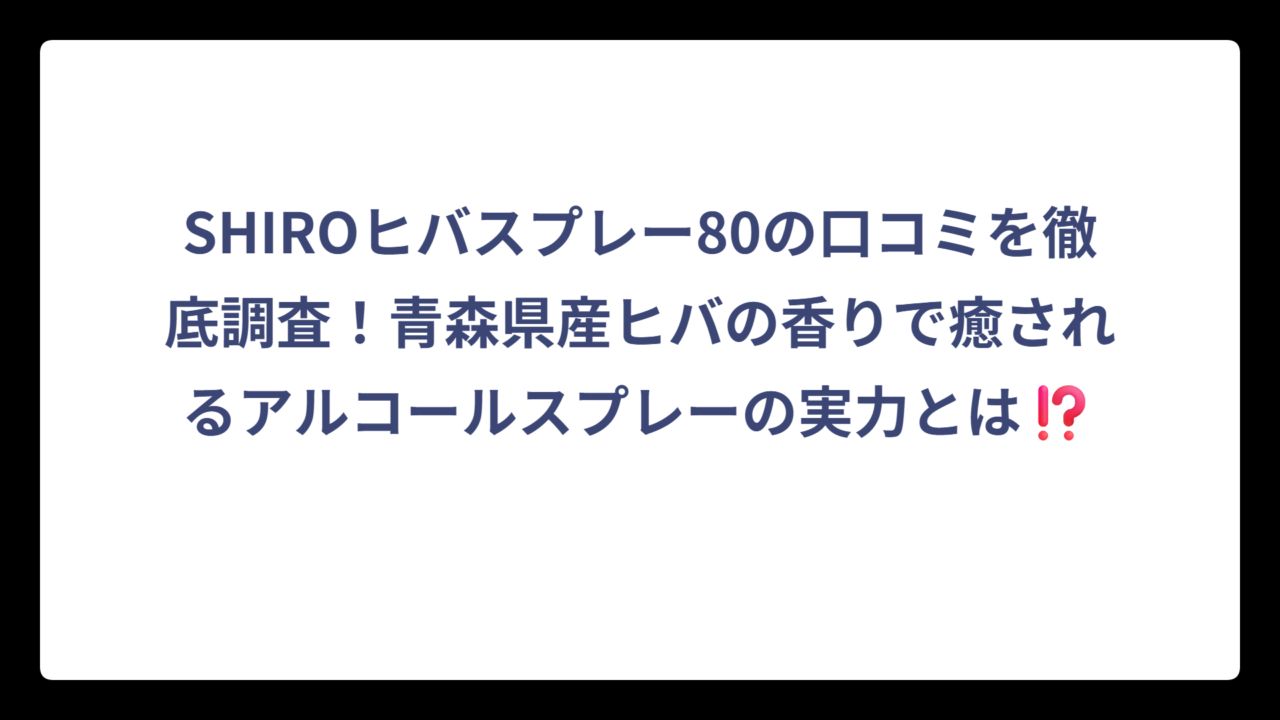 SHIROヒバスプレー80の口コミを徹底調査！青森県産ヒバの香りで癒されるアルコールスプレーの実力とは⁉️