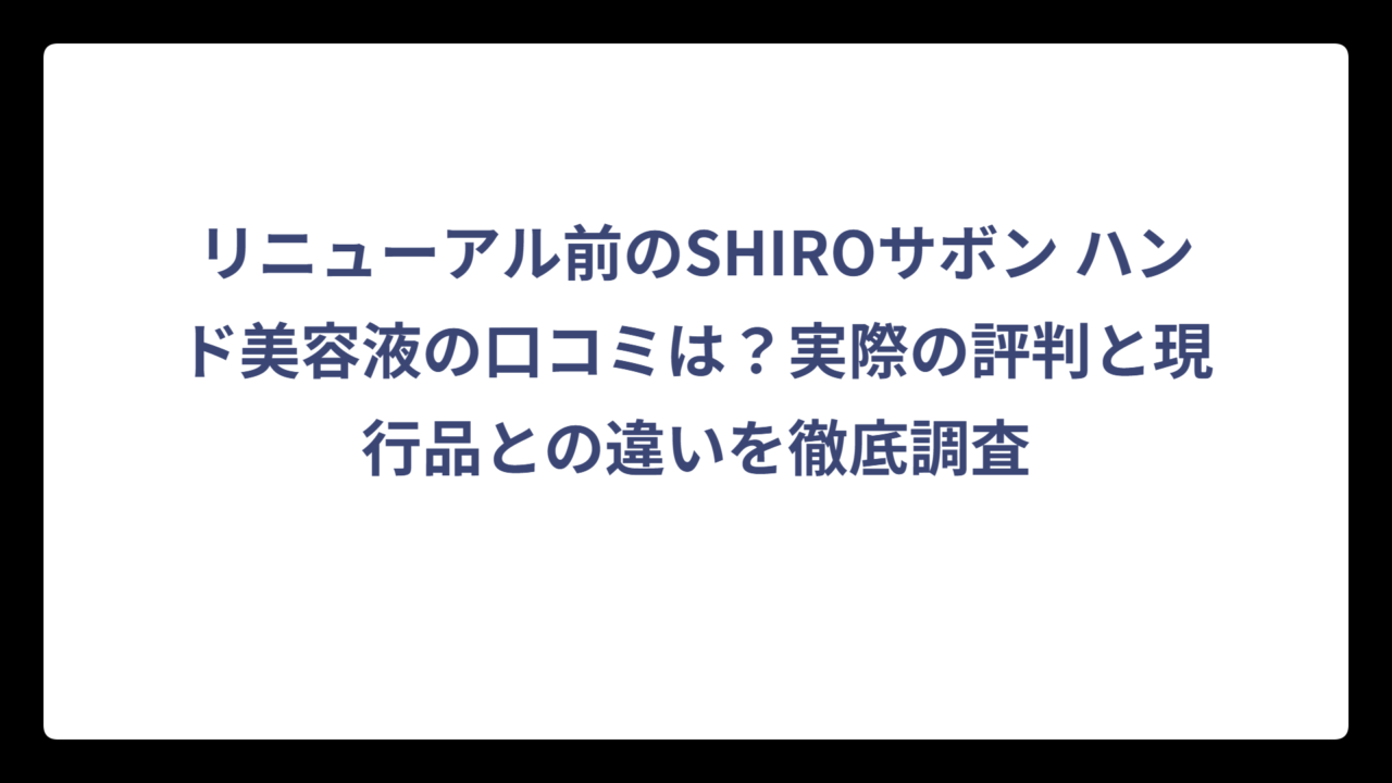 リニューアル前のSHIROサボン ハンド美容液の口コミは？実際の評判と現行品との違いを徹底調査