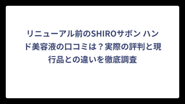 リニューアル前のSHIROサボン ハンド美容液の口コミは？実際の評判と現行品との違いを徹底調査