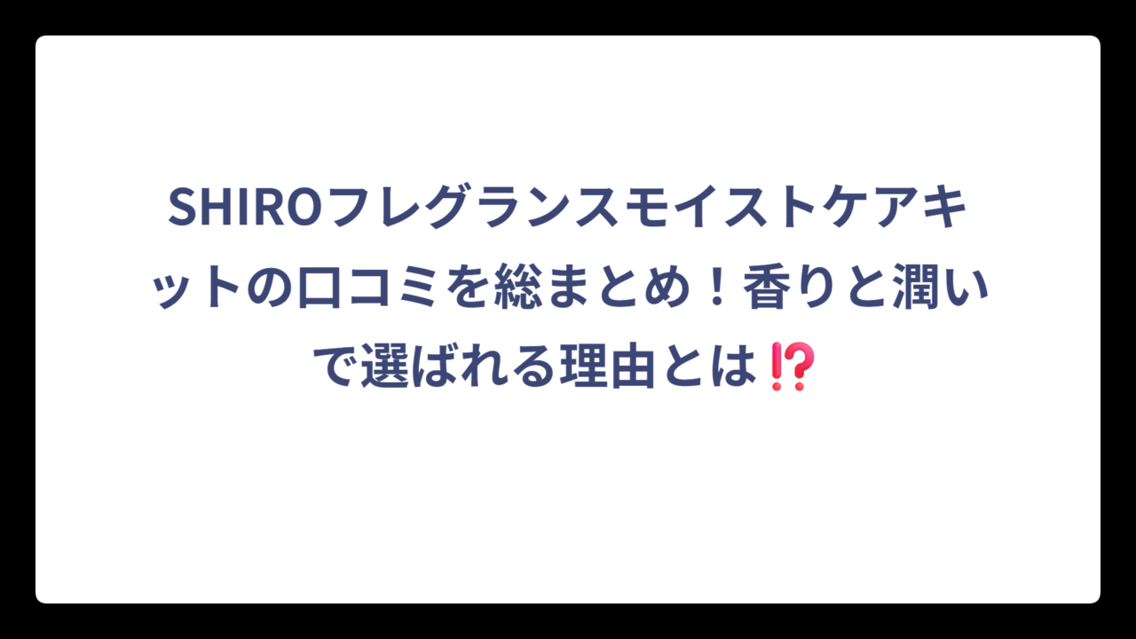 SHIROフレグランスモイストケアキットの口コミを総まとめ！香りと潤いで選ばれる理由とは⁉️